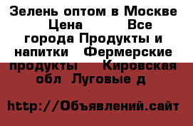 Зелень оптом в Москве. › Цена ­ 600 - Все города Продукты и напитки » Фермерские продукты   . Кировская обл.,Луговые д.